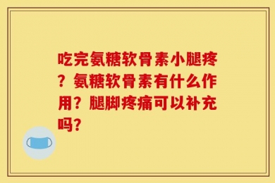 吃完氨糖软骨素小腿疼？氨糖软骨素有什么作用？腿脚疼痛可以补充吗？