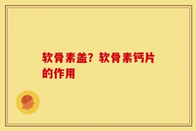 软骨素盖？软骨素钙片的作用