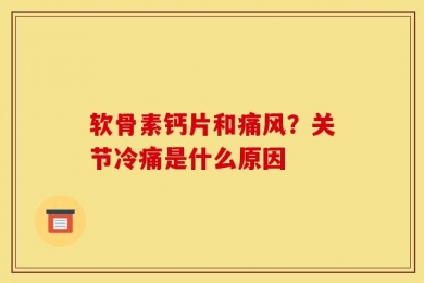 软骨素钙片和痛风？关节冷痛是什么原因