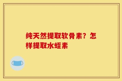纯天然提取软骨素？怎样提取水蛭素