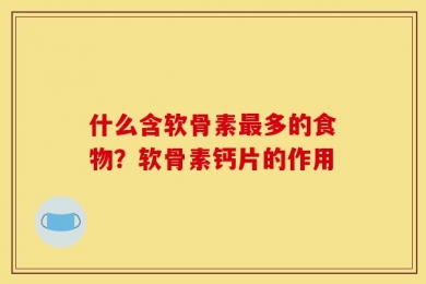 什么含软骨素最多的食物？软骨素钙片的作用