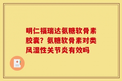 明仁福瑞达氨糖软骨素胶囊？氨糖软骨素对类风湿性关节炎有效吗