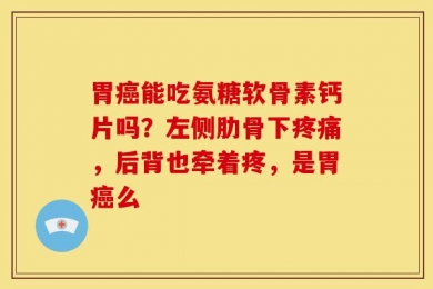 胃癌能吃氨糖软骨素钙片吗？左侧肋骨下疼痛，后背也牵着疼，是胃癌么