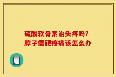 硫酸软骨素治头疼吗？脖子僵硬疼痛该怎么办