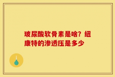 玻尿酸软骨素是啥？纽康特的渗透压是多少