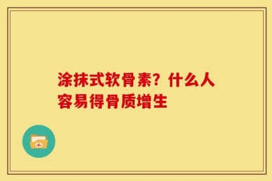 涂抹式软骨素？什么人容易得骨质增生