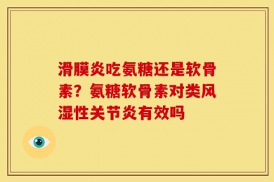 滑膜炎吃氨糖还是软骨素？氨糖软骨素对类风湿性关节炎有效吗