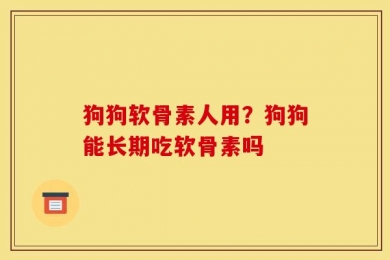 狗狗软骨素人用？狗狗能长期吃软骨素吗