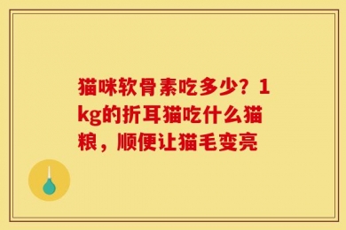 猫咪软骨素吃多少？1kg的折耳猫吃什么猫粮，顺便让猫毛变亮
