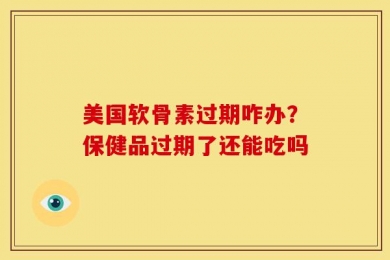 美国软骨素过期咋办？保健品过期了还能吃吗
