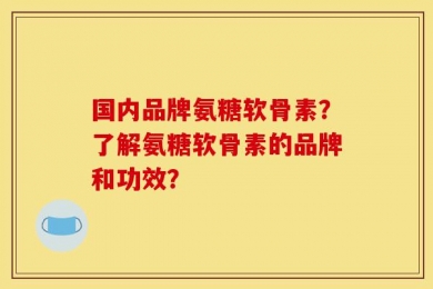 国内品牌氨糖软骨素？了解氨糖软骨素的品牌和功效？