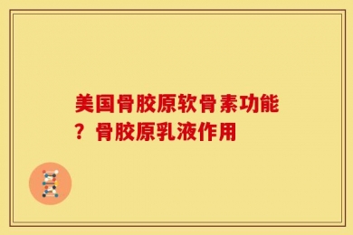 美国骨胶原软骨素功能？骨胶原乳液作用
