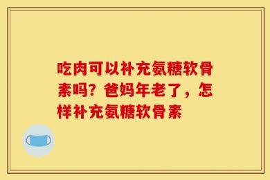吃肉可以补充氨糖软骨素吗？爸妈年老了，怎样补充氨糖软骨素