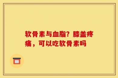 软骨素与血脂？膝盖疼痛，可以吃软骨素吗