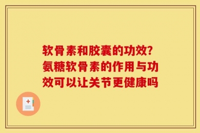 软骨素和胶囊的功效？氨糖软骨素的作用与功效可以让关节更健康吗