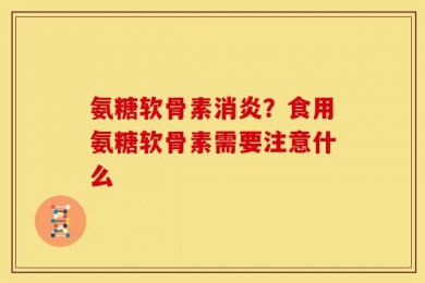 氨糖软骨素消炎？食用氨糖软骨素需要注意什么