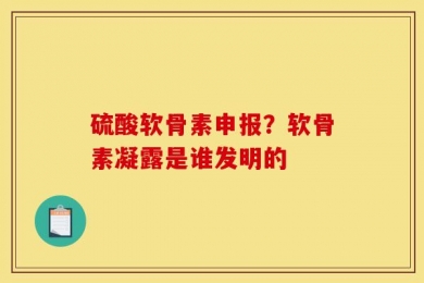 硫酸软骨素申报？软骨素凝露是谁发明的