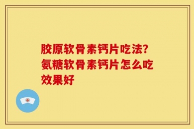 胶原软骨素钙片吃法？氨糖软骨素钙片怎么吃效果好