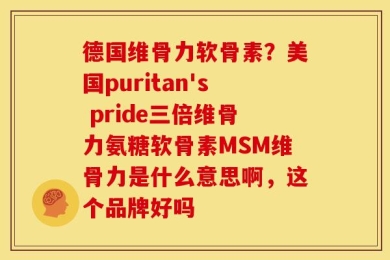 德国维骨力软骨素？美国puritan's pride三倍维骨力氨糖软骨素MSM维骨力是什么意思啊，这个品牌好吗