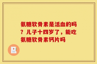 氨糖软骨素是活血的吗？儿子十四岁了，能吃氨糖软骨素钙片吗