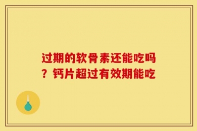 过期的软骨素还能吃吗？钙片超过有效期能吃