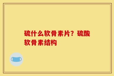 硫什么软骨素片？硫酸软骨素结构