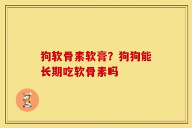 狗软骨素软膏？狗狗能长期吃软骨素吗