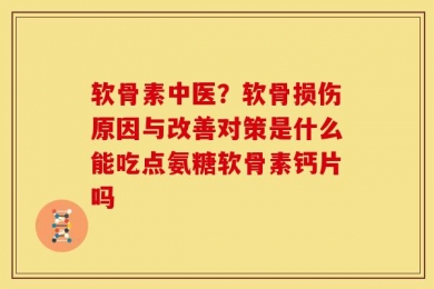 软骨素中医？软骨损伤原因与改善对策是什么能吃点氨糖软骨素钙片吗