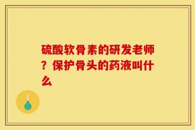 硫酸软骨素的研发老师？保护骨头的药液叫什么