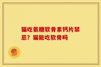 猫吃氨糖软骨素钙片禁忌？猫能吃软骨吗