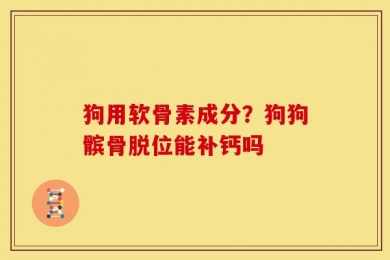 狗用软骨素成分？狗狗髌骨脱位能补钙吗