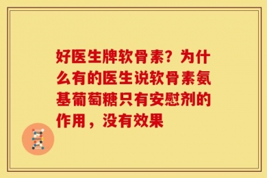 好医生牌软骨素？为什么有的医生说软骨素氨基葡萄糖只有安慰剂的作用，没有效果