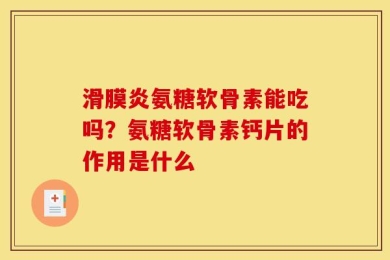 滑膜炎氨糖软骨素能吃吗？氨糖软骨素钙片的作用是什么