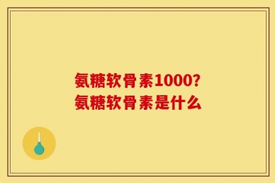 氨糖软骨素1000？氨糖软骨素是什么