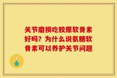 关节磨损吃胶原软骨素好吗？为什么说氨糖软骨素可以养护关节问题