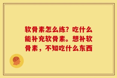 软骨素怎么练？吃什么能补充软骨素。想补软骨素，不知吃什么东西