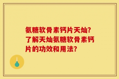 氨糖软骨素钙片天灿？了解天灿氨糖软骨素钙片的功效和用法？
