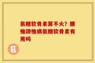 氨糖软骨素算不火？腰椎颈椎病氨糖软骨素有用吗