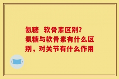 氨糖  软骨素区别？氨糖与软骨素有什么区别，对关节有什么作用