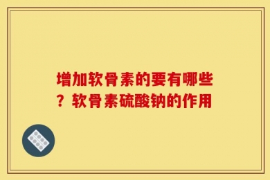 增加软骨素的要有哪些？软骨素硫酸钠的作用