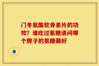 门冬氨酸软骨素片的功效？谁吃过氨糖请问哪个牌子的氨糖最好