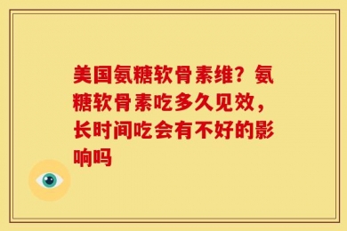 美国氨糖软骨素维？氨糖软骨素吃多久见效，长时间吃会有不好的影响吗