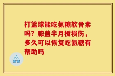 打篮球能吃氨糖软骨素吗？膝盖半月板损伤，多久可以恢复吃氨糖有帮助吗