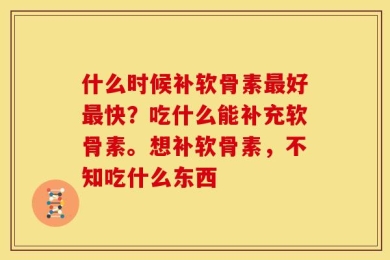 什么时候补软骨素最好最快？吃什么能补充软骨素。想补软骨素，不知吃什么东西