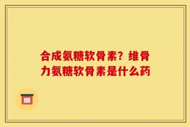 合成氨糖软骨素？维骨力氨糖软骨素是什么药
