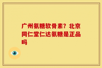 广州氨糖软骨素？北京同仁堂仁达氨糖是正品吗