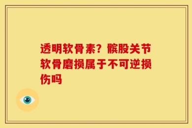 透明软骨素？髌股关节软骨磨损属于不可逆损伤吗