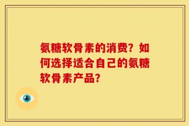 氨糖软骨素的消费？如何选择适合自己的氨糖软骨素产品？