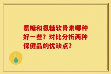 氨糖和氨糖软骨素哪种好一些？对比分析两种保健品的优缺点？