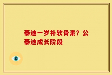 泰迪一岁补软骨素？公泰迪成长阶段